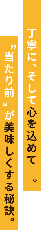 丁寧に、そして心を込めて―。“当たり前”が美味しくする秘訣。