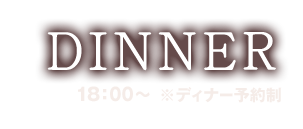 Dinner 18：00～※ディナー予約制