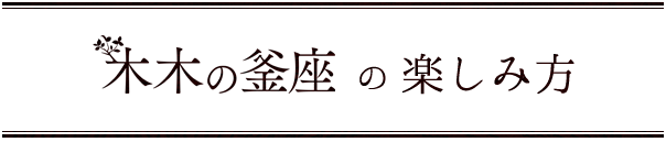 木木の釜座の楽しみ方