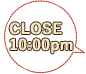 CLOSE 10:00 pm